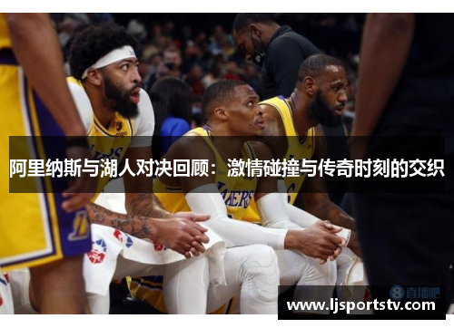 阿里纳斯与湖人对决回顾：激情碰撞与传奇时刻的交织